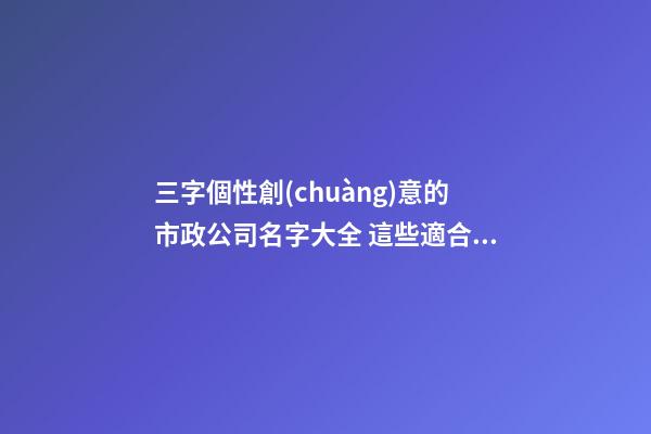 三字個性創(chuàng)意的市政公司名字大全 這些適合建議